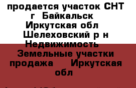 продается участок СНТ г. Байкальск - Иркутская обл., Шелеховский р-н Недвижимость » Земельные участки продажа   . Иркутская обл.